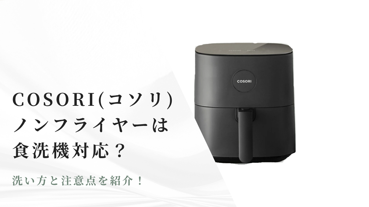 COSORI(コソリ)ノンフライヤーは食洗機で洗える？洗う時の注意点を紹介 